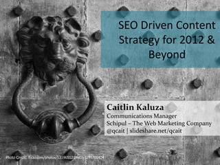 SEO Driven Content
                                                             Strategy for 2012 &
                                                                   Beyond



                                                          Caitlin Kaluza
                                                          Communications Manager
                                                          Schipul – The Web Marketing Company
                                                          @qcait | slideshare.net/qcait



Photo Credit: flickr.com/photos/53196512@N07/5299700424
 