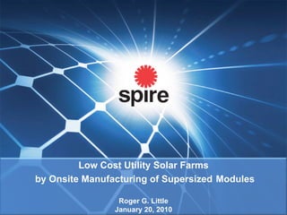 Low Cost Utility Solar Farms
by Onsite Manufacturing of Supersized Modules

                 Roger G. Little
                January 20, 2010
 