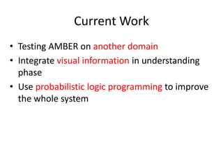 Current Work
• Testing AMBER on another domain
• Integrate visual information in understanding
  phase
• Use probabilistic logic programming to improve
  the whole system
 