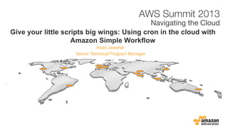 Asad Jawahar
Give your little scripts big wings: Using cron in the cloud with
Amazon Simple Workflow
Senior Technical Program Manager
 
