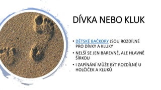 DÍVKA NEBO KLUK
• DĚTSKÉ BAČKORY JSOU ROZDÍLNÉ
PRO DÍVKY A KLUKY
• NELŠÍ SE JEN BAREVNĚ, ALE HLAVNĚ
ŠÍRKOU
• I ZAPÍNÁNÍ MŮŽE BÝT ROZDÍLNÉ U
HOLČIČEK A KLUKŮ
 