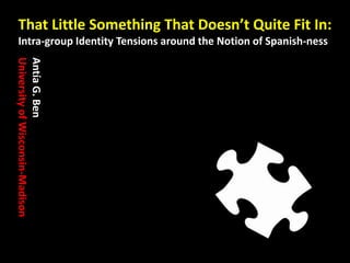 That Little Something That Doesn’t Quite Fit In:
Intra-group Identity Tensions around the Notion of Spanish-ness
AntíaG.Ben
UniversityofWisconsin-Madison
 