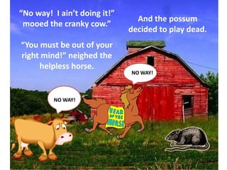 “No way!  I ain’t doing it!”  mooed the cranky cow.”“You must be out of your right mind!” neighed the helpless horse.And the possum decided to play dead.NO WAY!    NO WAY! 