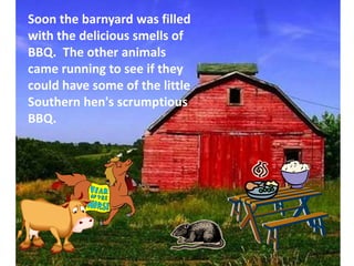 Soon the barnyard was filled with the delicious smells of BBQ.  The other animals came running to see if they could have some of the little Southern hen's scrumptious BBQ.
