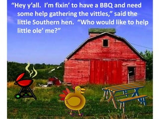 “Hey y’all.  I’m fixin’ to have a BBQ and need some help gathering the vittles,” said the little Southern hen.  “Who would like to help little ole’ me?”,[object Object]