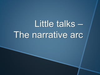 Little talks –
The narrative arc
 