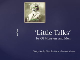 { ‘Little Talks’ 
by Of Monsters and Men 
Story Arch/ Five Sections of music video 
 