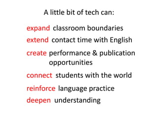 A little bit of tech can:expandclassroom boundariesextendcontact time with Englishcreateperformance & publication opportunities connectstudents with the worldreinforcelanguage practicedeepenunderstanding