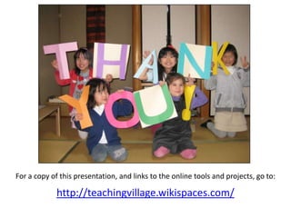 For a copy of this presentation, and links to the online tools and projects, go to:http://teachingvillage.wikispaces.com/