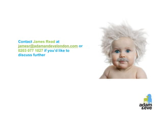 Contact James Read at
jamesr@adamandevelondon.com or
0203 077 1027 if you’d like to
discuss further
 