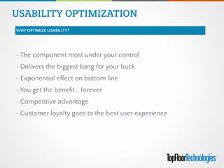 • The component most under your control
• Delivers the biggest bang for your buck
• Exponential effect on bottom line
• You get the beneﬁt… forever
• Competitive advantage
• Customer loyalty goes to the best user experience
USABILITY OPTIMIZATION
WHY OPTIMIZE USABILITY?
 