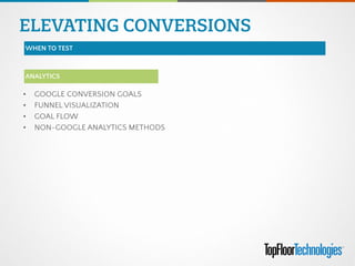 • GOOGLE CONVERSION GOALS
• FUNNEL VISUALIZATION
• GOAL FLOW
• NON-GOOGLE ANALYTICS METHODS
ANALYTICS
ELEVATING CONVERSIONS
WHEN TO TEST
 