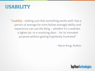 “Usability • making sure that something works well: that a
person of average (or even below average) ability and
experience can use the thing – whether it’s a website,
a ﬁghter jet, or a revolving door – for its intended
purpose without getting hopelessly frustrated”
!
- Steve Krug, Author
USABILITY
 