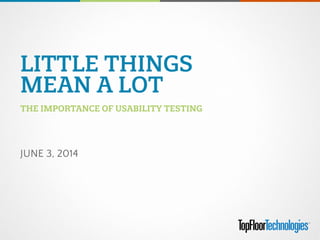 LITTLE THINGS
MEAN A LOT
JUNE 3, 2014
THE IMPORTANCE OF USABILITY TESTING
 