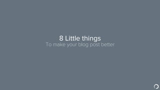 8 Little things
To make your blog post better
 