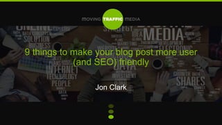 9 things to make your blog post more user
(and SEO) friendly
Jon Clark
 