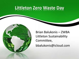 Littleton Zero Waste Day
Brian Balukonis – ZWBA
Littleton Sustainability
Committee,
bbalukonis@icloud.com
 