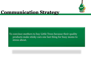 Communication Strategy



   To convince mothers to buy Little Trees because their quality
      products make stinky cars one last thing for busy moms to
      stress about.
 