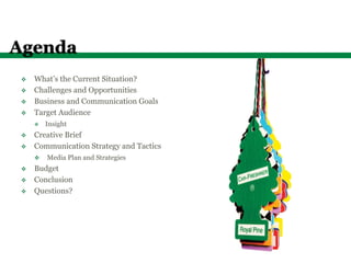 Agenda
 v    What’s the Current Situation?
 v    Challenges and Opportunities
 v    Business and Communication Goals
 v    Target Audience
       v    Insight
 v    Creative Brief
 v    Communication Strategy and Tactics
       v    Media Plan and Strategies
 v    Budget
 v    Conclusion
 v    Questions?
 