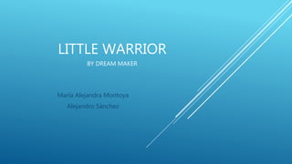 LITTLE WARRIOR
BY DREAM MAKER
María Alejandra Montoya
Alejandro Sánchez
 