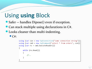 Using using Block
Safer -- handles Dipose() even if exception.
Can stack multiple using declarations in C#.
Looks cleaner than multi-indenting.
  C#:
 