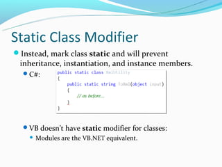 Static Class Modifier
Instead, mark class static and will prevent
 inheritance, instantiation, and instance members.
  C#:




  VB doesn’t have static modifier for classes:
       Modules are the VB.NET equivalent.
 