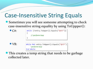 Case-Insensitive String Equals
Sometimes you will see someone attempting to check
 case-insensitive string equality by using ToUppper():
  C#:




  VB:


This creates a temp string that needs to be garbage
 collected later.
 
