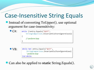 Case-Insensitive String Equals
Instead of converting ToUpper(), use optional
 argument for case-insensitivity:
  C#:




  VB:




Can also be applied to static String.Equals().
 