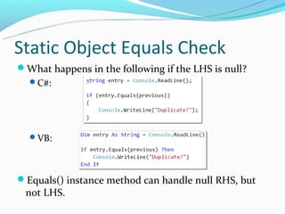 Static Object Equals Check
What happens in the following if the LHS is null?
  C#:




  VB:




Equals() instance method can handle null RHS, but
 not LHS.
 