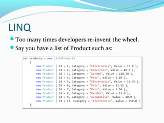 LINQ
Too many times developers re-invent the wheel.
Say you have a list of Product such as:
 