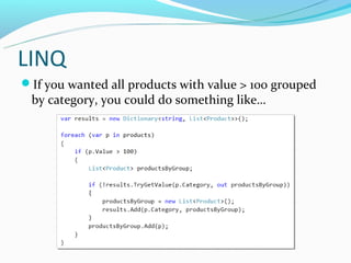 LINQ
If you wanted all products with value > 100 grouped
 by category, you could do something like…
 