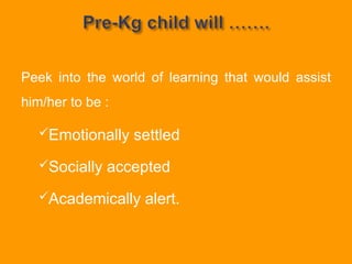 Peek into the world of learning that would assist
him/her to be :
Emotionally settled
Socially accepted
Academically alert.
 