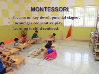  Focuses on key developmental stages .
 Encourages cooperative play .
 Learning is child centered.
 