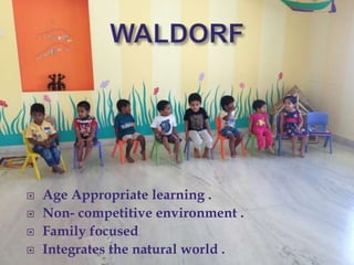  Age Appropriate learning .
 Non- competitive environment .
 Family focused
 Integrates the natural world .
 