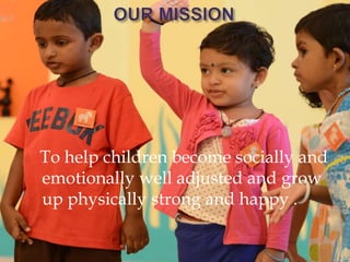 To help children become socially and
emotionally well adjusted and grow
up physically strong and happy .
 