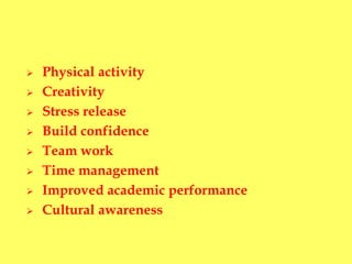  Physical activity
 Creativity
 Stress release
 Build confidence
 Team work
 Time management
 Improved academic performance
 Cultural awareness
 
