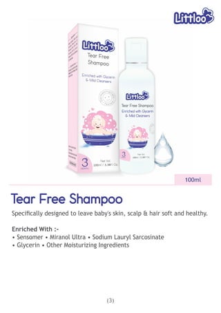 (3)
Tear Free Shampoo
Tear Free Shampoo
Tear Free Shampoo
Speciﬁcally designed to leave baby's skin, scalp & hair soft and healthy.
Enriched With :-
• Sensomer • Miranol Ultra • Sodium Lauryl Sarcosinate
• Glycerin • Other Moisturizing Ingredients
100ml
 