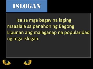 Isa sa mga bagay na laging
maaalala sa panahon ng Bagong
Lipunan ang malaganap na popularidad
ng mga islogan.
islogan
 