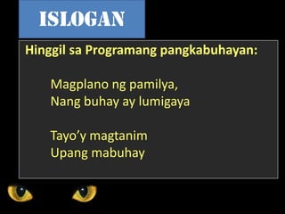Hinggil sa Programang pangkabuhayan:
Magplano ng pamilya,
Nang buhay ay lumigaya
Tayo’y magtanim
Upang mabuhay
islogan
 