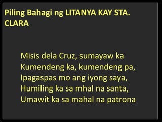 Piling Bahagi ng LITANYA KAY STA.
CLARA
Misis dela Cruz, sumayaw ka
Kumendeng ka, kumendeng pa,
Ipagaspas mo ang iyong saya,
Humiling ka sa mhal na santa,
Umawit ka sa mahal na patrona
 
