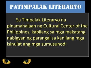 Sa Timpalak Literaryo na
pinamahalaan ng Cultural Center of the
Philippines, kabilang sa mga makatang
nabigyan ng parangal sa kanilang mga
isinulat ang mga sumusunod:
Patimpalak literaryo
 