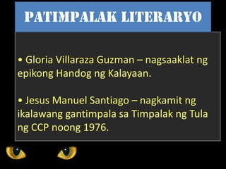 • Gloria Villaraza Guzman – nagsaaklat ng
epikong Handog ng Kalayaan.
• Jesus Manuel Santiago – nagkamit ng
ikalawang gantimpala sa Timpalak ng Tula
ng CCP noong 1976.
Patimpalak literaryo
 