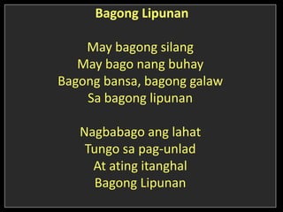 Bagong Lipunan
May bagong silang
May bago nang buhay
Bagong bansa, bagong galaw
Sa bagong lipunan
Nagbabago ang lahat
Tungo sa pag-unlad
At ating itanghal
Bagong Lipunan
 