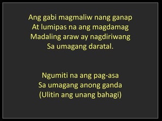 Ang gabi magmaliw nang ganap
At lumipas na ang magdamag
Madaling araw ay nagdiriwang
Sa umagang daratal.
Ngumiti na ang pag-asa
Sa umagang anong ganda
(Ulitin ang unang bahagi)
 
