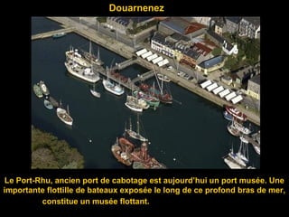 Douarnenez
Le Port-Rhu, ancien port de cabotage est aujourd’hui un port musée. Une
importante flottille de bateaux exposée le long de ce profond bras de mer,
constitue un musée flottant.
 