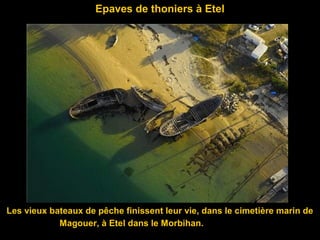 Epaves de thoniers à Etel
Les vieux bateaux de pêche finissent leur vie, dans le cimetière marin de
Magouer, à Etel dans le Morbihan.
 