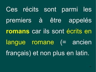Ces récits sont parmi les
premiers    à   être   appelés
romans car ils sont écrits en
langue romane (= ancien
français) et non plus en latin.
                                  16
 