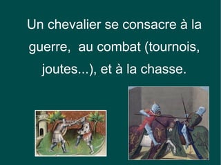 Un chevalier se consacre à la
guerre, au combat (tournois,
  joutes...), et à la chasse.




                                19
 