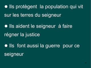 ● Ils protègent la population qui vit
sur les terres du seigneur

● Ils aident le seigneur à faire
régner la justice

● Ils font aussi la guerre pour ce
seigneur
                                        28
 