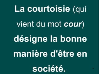 La courtoisie (qui
vient du mot cour)
désigne la bonne
manière d'être en
    société.         34
 